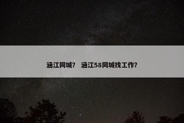 涵江同城？ 涵江58同城找工作？