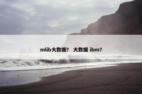 mlib大数据？ 大数据 ibm？