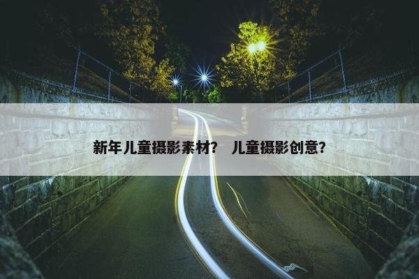 新年儿童摄影素材？ 儿童摄影创意？
