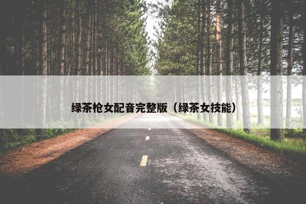 绿茶枪女配音完整版（绿茶女技能）