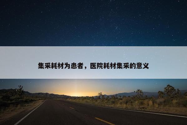 集采耗材为患者，医院耗材集采的意义