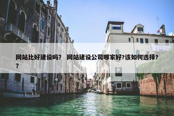 网站比好建设吗？ 网站建设公司哪家好?该如何选择?？
