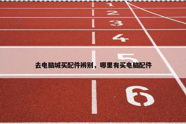 去电脑城买配件辨别，哪里有买电脑配件
