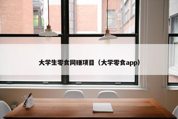 大学生零食网赚项目（大学零食app）