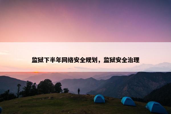 监狱下半年网络安全规划，监狱安全治理