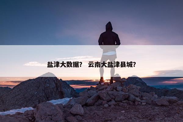 盐津大数据？ 云南大盐津县城？