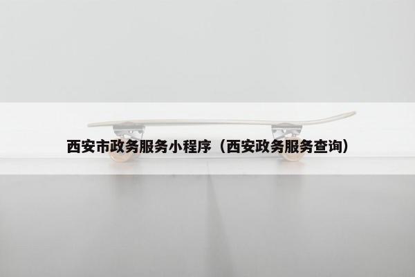 西安市政务服务小程序（西安政务服务查询）