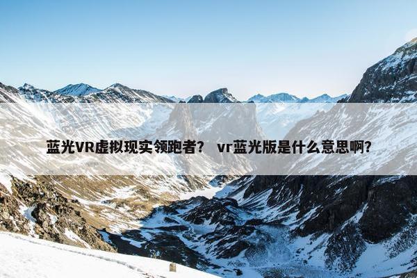 蓝光VR虚拟现实领跑者？ vr蓝光版是什么意思啊？