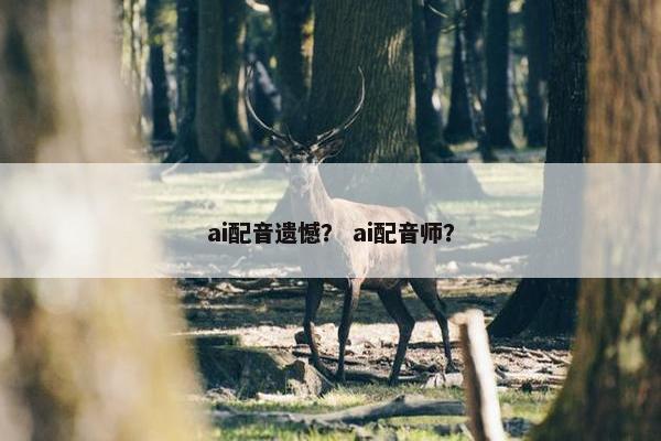 ai配音遗憾？ ai配音师？
