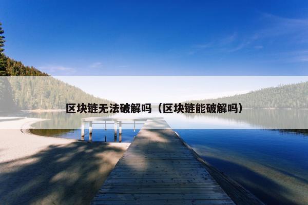 区块链无法破解吗（区块链能破解吗）