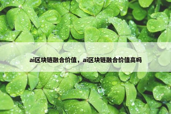 ai区块链融合价值，ai区块链融合价值高吗
