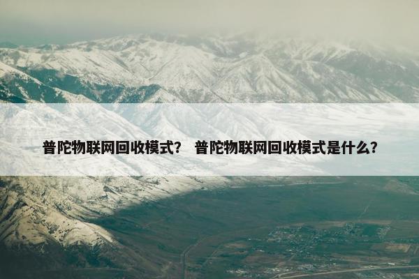 普陀物联网回收模式？ 普陀物联网回收模式是什么？