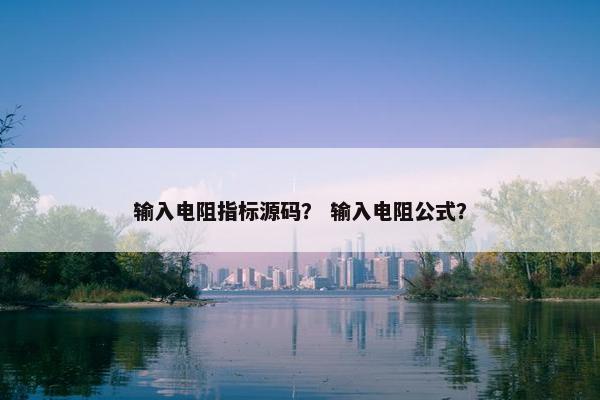 输入电阻指标源码？ 输入电阻公式？
