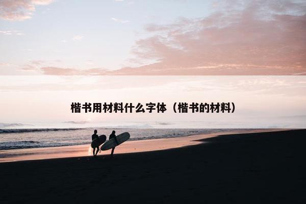 楷书用材料什么字体（楷书的材料）