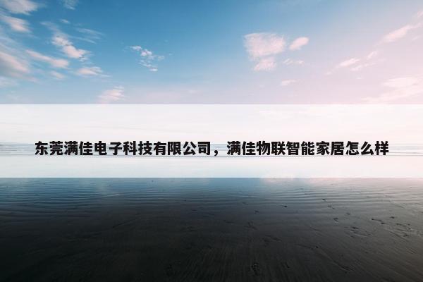 东莞满佳电子科技有限公司，满佳物联智能家居怎么样