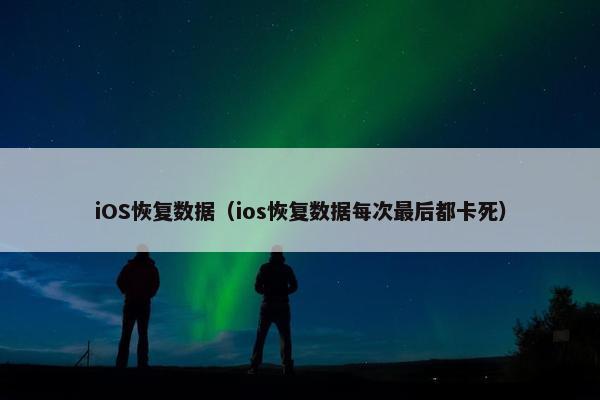 iOS恢复数据（ios恢复数据每次最后都卡死）