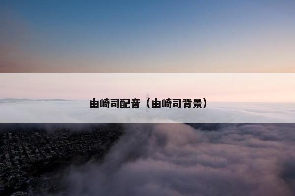 由崎司配音（由崎司背景）