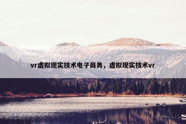 vr虚拟现实技术电子商务，虚拟现实技术vr