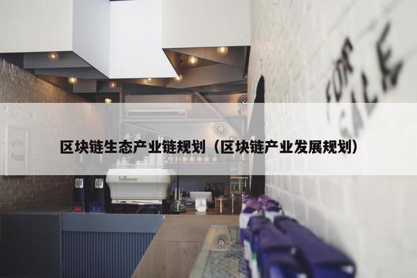 区块链生态产业链规划（区块链产业发展规划）