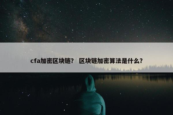 cfa加密区块链？ 区块链加密算法是什么？