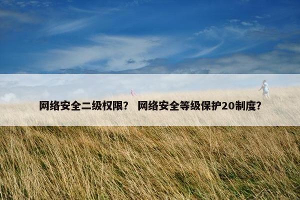 网络安全二级权限？ 网络安全等级保护20制度？