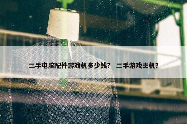 二手电脑配件游戏机多少钱？ 二手游戏主机？