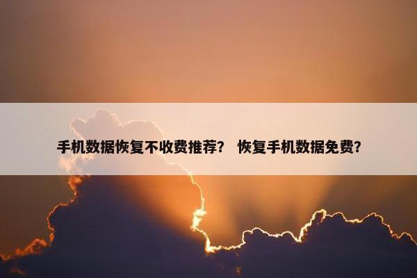 手机数据恢复不收费推荐？ 恢复手机数据免费？