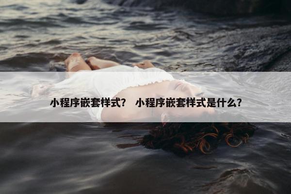 小程序嵌套样式？ 小程序嵌套样式是什么？