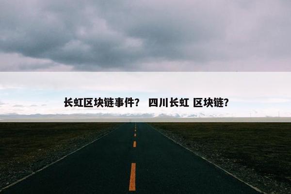 长虹区块链事件？ 四川长虹 区块链？