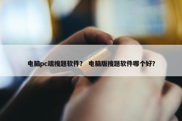 电脑pc端搜题软件？ 电脑版搜题软件哪个好？