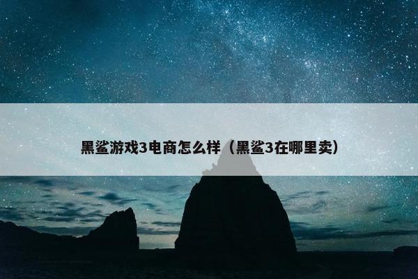 黑鲨游戏3电商怎么样（黑鲨3在哪里卖）
