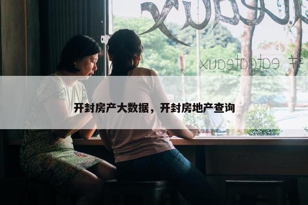 开封房产大数据，开封房地产查询