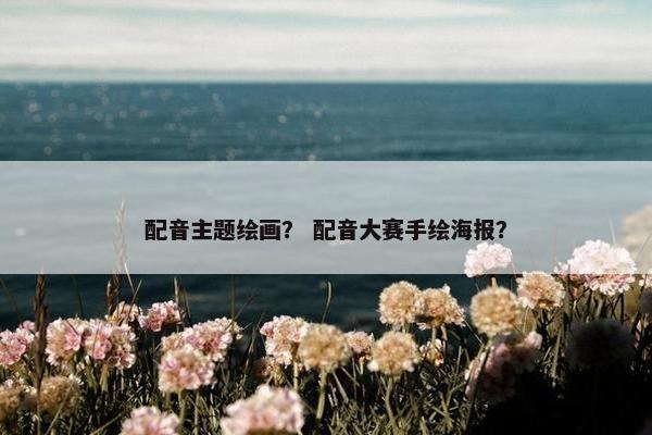 配音主题绘画？ 配音大赛手绘海报？