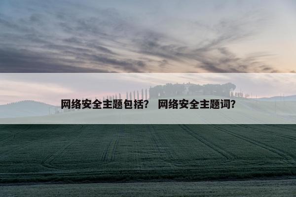 网络安全主题包括？ 网络安全主题词？