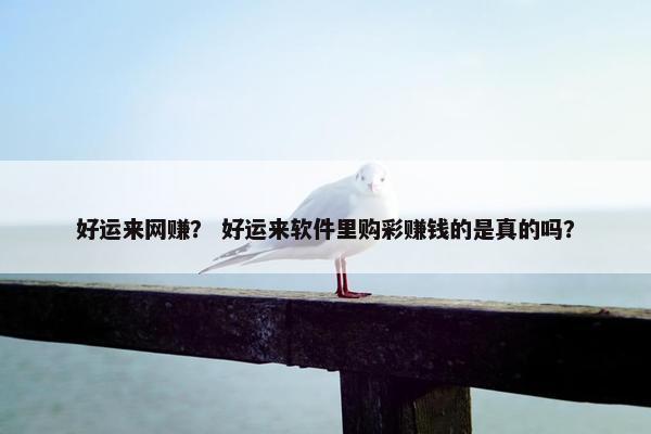 好运来网赚？ 好运来软件里购彩赚钱的是真的吗？