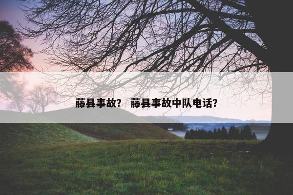 藤县事故？ 藤县事故中队电话？