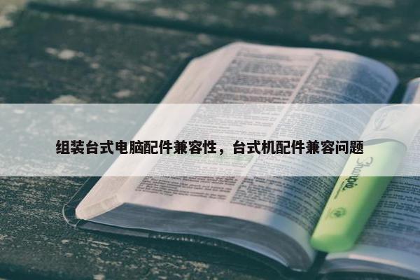 组装台式电脑配件兼容性，台式机配件兼容问题