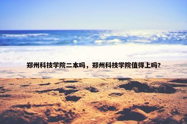郑州科技学院二本吗，郑州科技学院值得上吗?