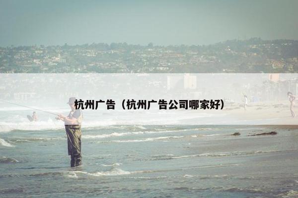 杭州广告（杭州广告公司哪家好）
