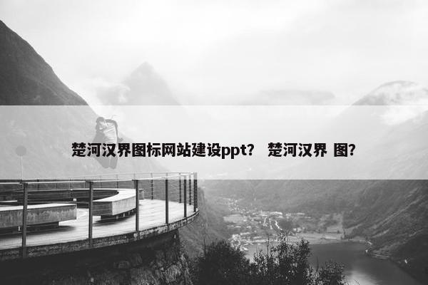 楚河汉界图标网站建设ppt？ 楚河汉界 图？