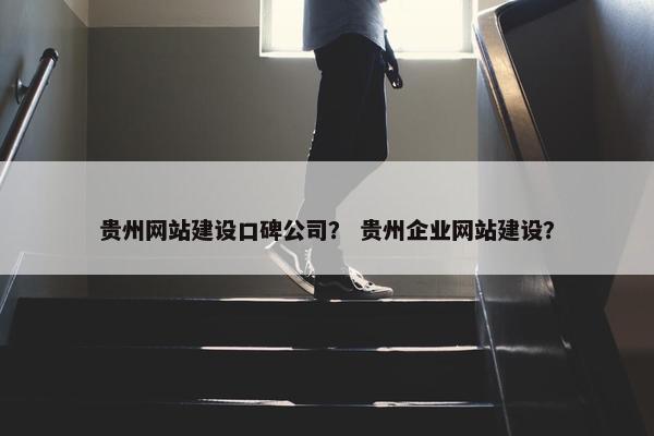 贵州网站建设口碑公司？ 贵州企业网站建设？