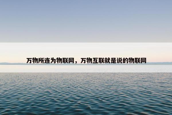 万物所连为物联网，万物互联就是说的物联网