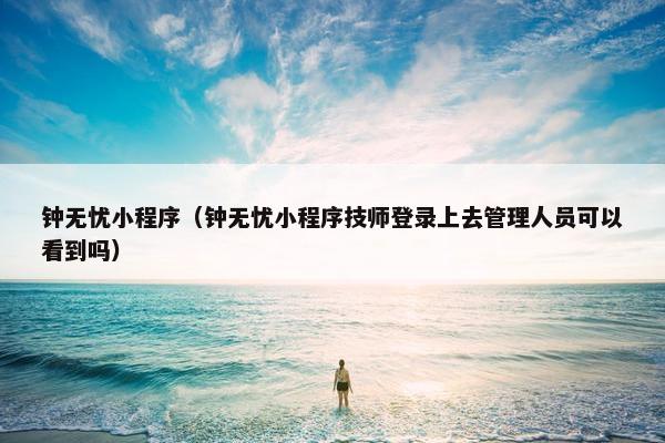 钟无忧小程序（钟无忧小程序技师登录上去管理人员可以看到吗）