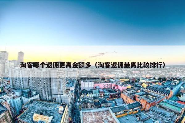 淘客哪个返佣更高金额多（淘客返佣最高比较排行）