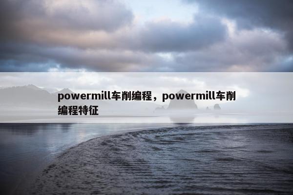powermill车削编程，powermill车削编程特征
