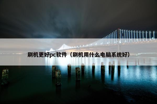 刷机更好pc软件（刷机用什么电脑系统好）