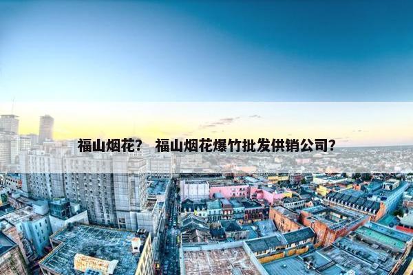 福山烟花？ 福山烟花爆竹批发供销公司？