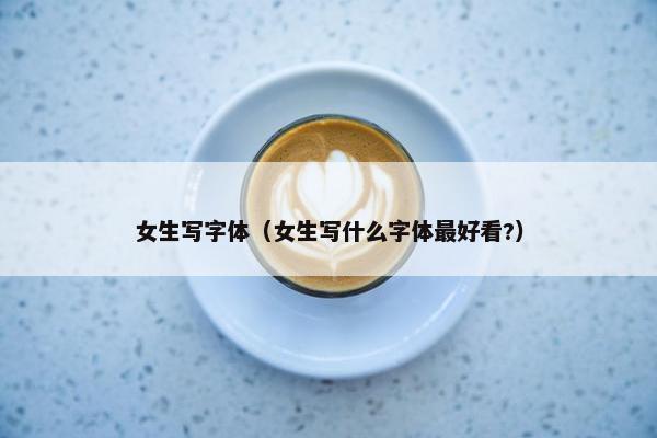 女生写字体（女生写什么字体最好看?）