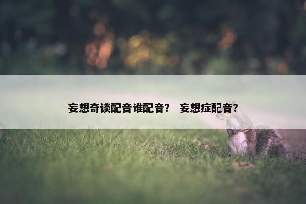妄想奇谈配音谁配音？ 妄想症配音？