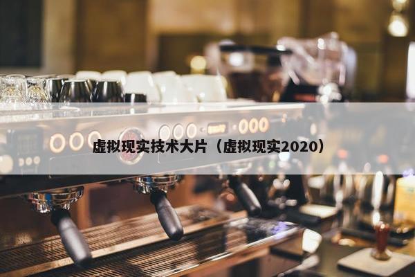 虚拟现实技术大片（虚拟现实2020）